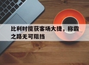 星空体育app官网-比利时揽获客场大捷，称霸之路无可阻挡的简单介绍