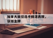 星空体育最新官网-加拿大田径选手精湛表现，获得金牌
