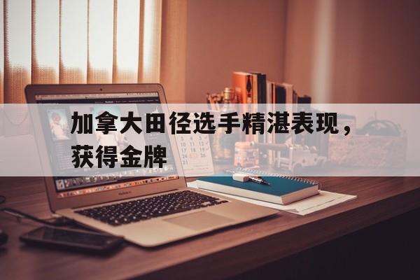 加拿大田径选手精湛表现，获得金牌